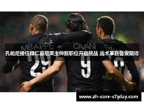 孔帕尼接任拜仁慕尼黑主帅新职位开启挑战 战术革新备受期待