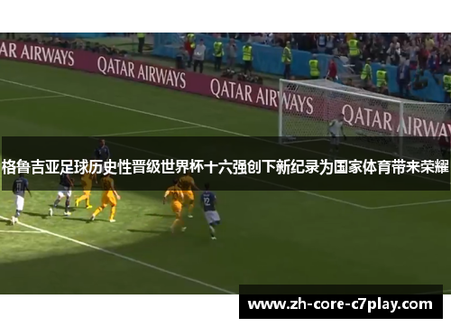 格鲁吉亚足球历史性晋级世界杯十六强创下新纪录为国家体育带来荣耀