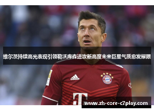 维尔茨持续高光表现引领勒沃库森进攻新高度未来巨星气质愈发耀眼