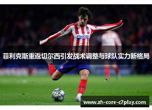 菲利克斯重返切尔西引发战术调整与球队实力新格局