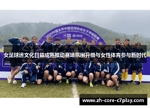 女足球迷文化日益成熟推动赛场氛围升级与女性体育参与新时代