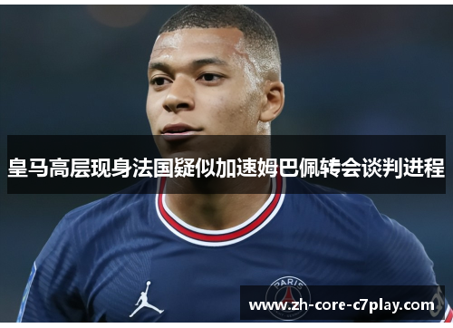 皇马高层现身法国疑似加速姆巴佩转会谈判进程 皇马高层现身法国疑似加速姆巴佩转会谈判进程