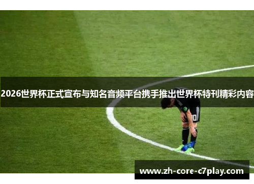 2026世界杯正式宣布与知名音频平台携手推出世界杯特刊精彩内容 2026世界杯正式宣布与知名音频平台携手推出世界杯特刊精彩内容