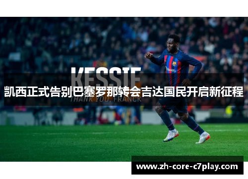 凯西正式告别巴塞罗那转会吉达国民开启新征程 凯西正式告别巴塞罗那转会吉达国民开启新征程