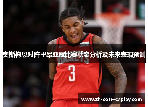 奥斯梅恩对阵里昂亚冠比赛状态分析及未来表现预测 奥斯梅恩对阵里昂亚冠比赛状态分析及未来表现预测