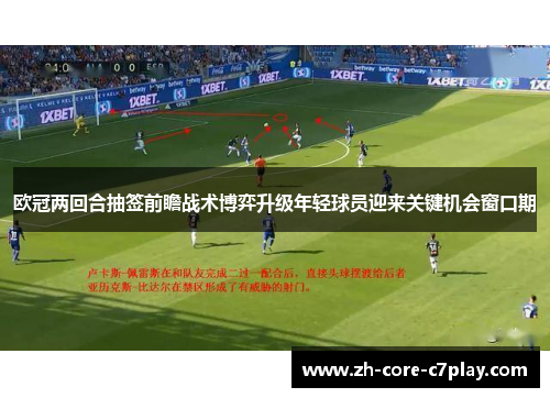 欧冠两回合抽签前瞻战术博弈升级年轻球员迎来关键机会窗口期 欧冠两回合抽签前瞻战术博弈升级年轻球员迎来关键机会窗口期